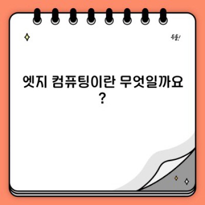 엣지 컴퓨팅: 모든 것을 이해하는 완벽 가이드