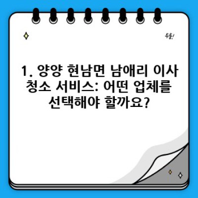 강원도 양양군 현남면 남애리 이사 청소 서비스 완벽 가이드: 꼼꼼하게 준비하고 후회 없이 이사하기