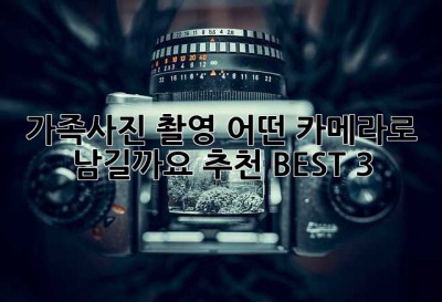 가족사진 촬영, 어떤 카메라로 남길까요? 추천 BEST 3
