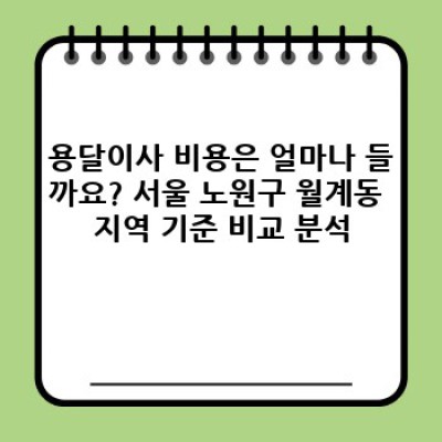 서울 노원구 월계동 원룸 이사, 용달이사 완벽 가이드: 비용, 업체 선택, 주의사항까지!